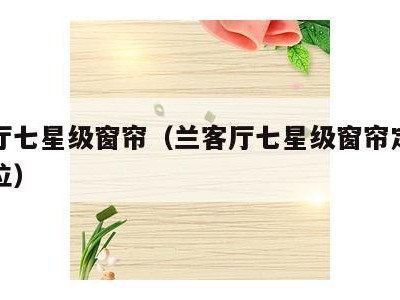 兰客厅七星级窗帘(兰客厅七星级窗帘定制什么价位)