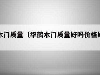 华鹤木门质量(华鹤木门质量好吗价格好贵啊)