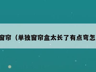 单独窗帘（单独窗帘盒太长了有点弯怎么办）