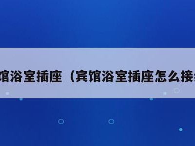 宾馆浴室插座（宾馆浴室插座怎么接线）