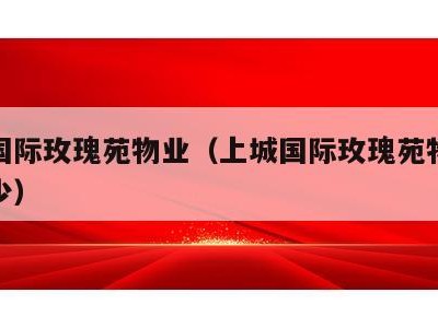 上城国际玫瑰苑物业(上城国际玫瑰苑物业费是多少)