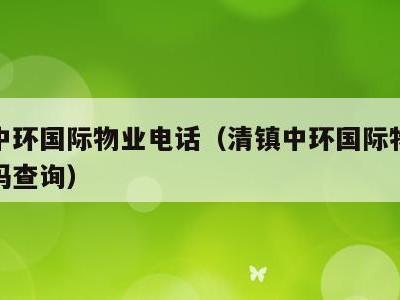 清镇中环国际物业电话(清镇中环国际物业电话号码查询)