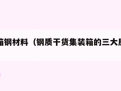 集装箱钢材料（钢质干货集装箱的三大原材料）