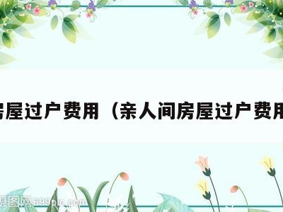 房屋过户费用（亲人间房屋过户费用）