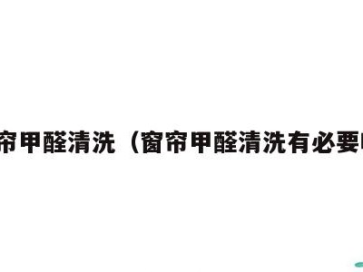 窗帘甲醛清洗(窗帘甲醛清洗有必要吗)