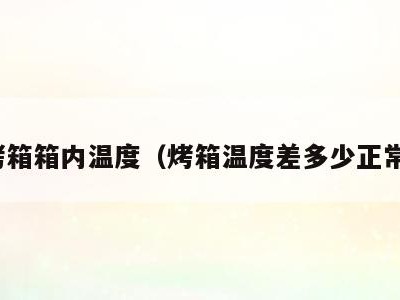 烤箱箱内温度（烤箱温度差多少正常）