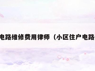 小区电路维修费用律师(小区住户电路维修)