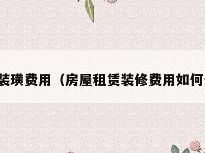 租赁装璜费用（房屋租赁装修费用如何分担）