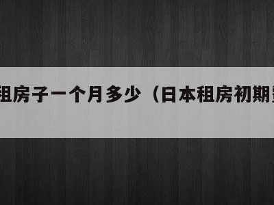 日本租房子一个月多少(日本租房初期费用30万)