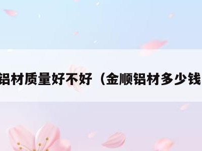 金顺铝材质量好不好(金顺铝材多少钱一平)