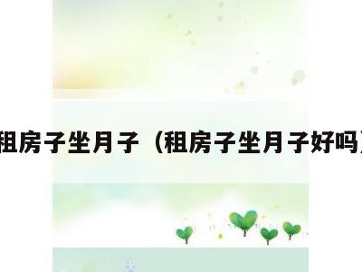 租房子坐月子（租房子坐月子好吗）