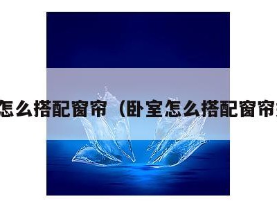 卧室怎么搭配窗帘（卧室怎么搭配窗帘好看）
