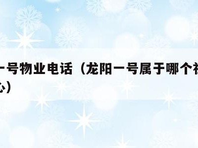 龙阳一号物业电话(龙阳一号属于哪个社区服务中心)