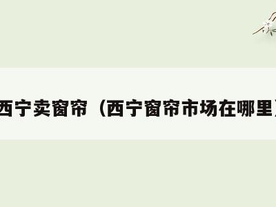 西宁卖窗帘（西宁窗帘市场在哪里）