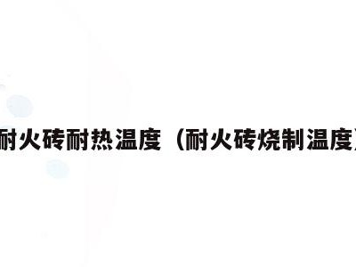 耐火砖耐热温度(耐火砖烧制温度)