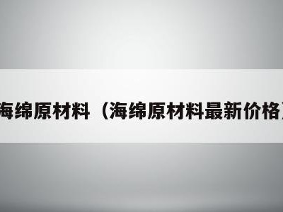 海绵原材料（海绵原材料最新价格）