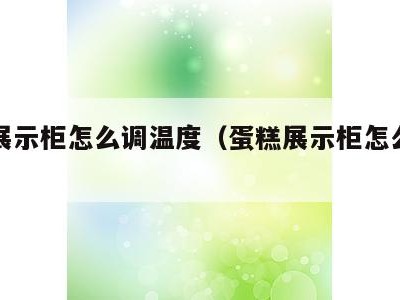 蛋糕展示柜怎么调温度(蛋糕展示柜怎么调温度低)