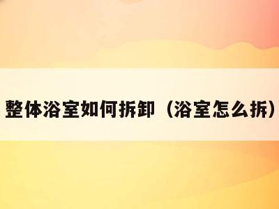 整体浴室如何拆卸（浴室怎么拆）