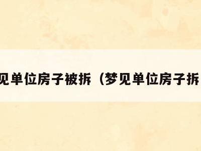 梦见单位房子被拆(梦见单位房子拆了)