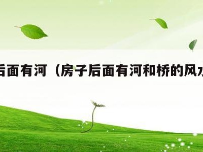 房子后面有河(房子后面有河和桥的风水怎么样)