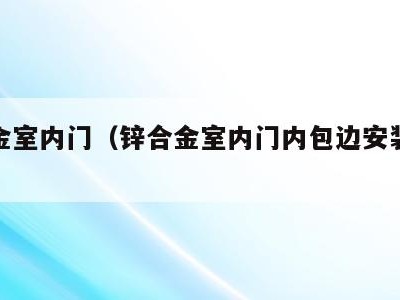 锌合金室内门(锌合金室内门内包边安装方法视频)