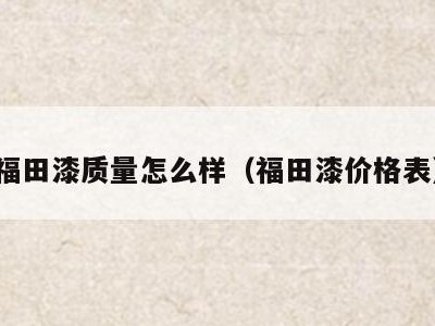 福田漆质量怎么样(福田漆价格表)