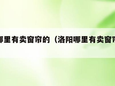 洛阳哪里有卖窗帘的（洛阳哪里有卖窗帘的地方）