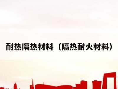 耐热隔热材料(隔热耐火材料)