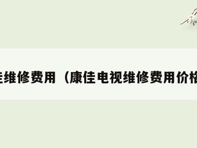 康佳维修费用（康佳电视维修费用价格表）