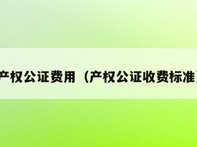产权公证费用（产权公证收费标准）