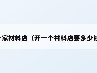 一家材料店（开一个材料店要多少钱）
