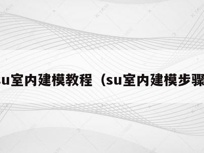 su室内建模教程（su室内建模步骤）
