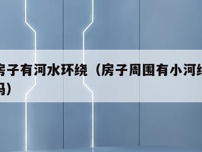 风水房子有河水环绕（房子周围有小河绕着风水好吗）