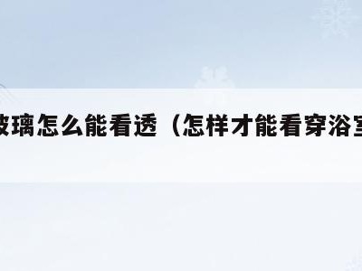 浴室玻璃怎么能看透(怎样才能看穿浴室玻璃门)