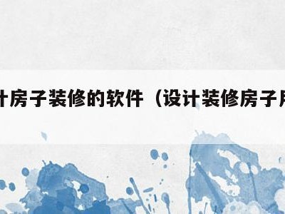 有设计房子装修的软件(设计装修房子用什么软件)