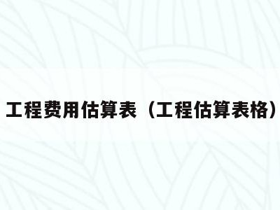工程费用估算表(工程估算表格)
