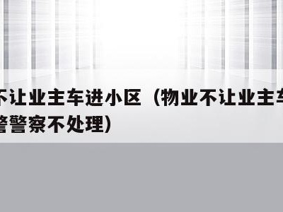 物业不让业主车进小区（物业不让业主车进小区报警警察不处理）