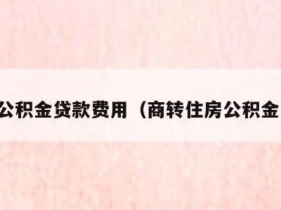商转公积金贷款费用（商转住房公积金贷款）