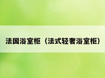 法国浴室柜（法式轻奢浴室柜）